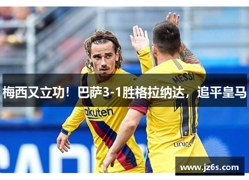 梅西又立功！巴萨3-1胜格拉纳达，追平皇马